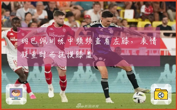 姆巴佩训练中频频查看左膝，表情凝重时而抚摸膝盖