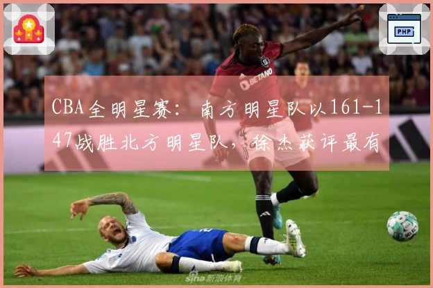 CBA全明星赛：南方明星队以161-147战胜北方明星队，徐杰获评最有价值球员