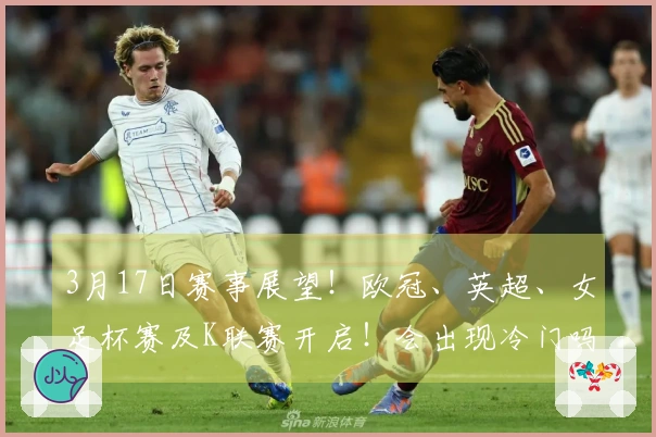 3月17日赛事展望!欧冠、英超、女足杯赛及K联赛开启!会出现冷门吗?