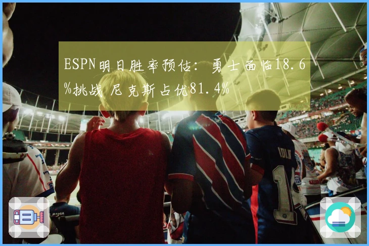 ESPN明日胜率预估：勇士面临18.6%挑战 尼克斯占优81.4%