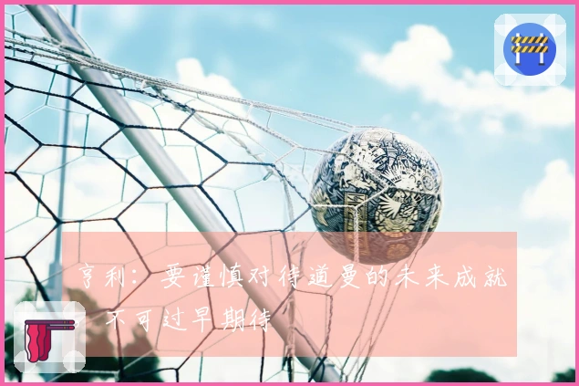 亨利：要谨慎对待道曼的未来成就，不可过早期待