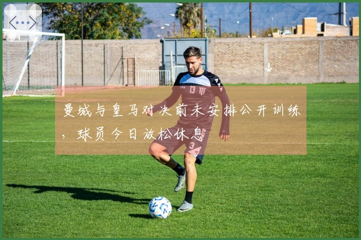 曼城与皇马对决前未安排公开训练，球员今日放松休息