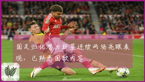 国足归化潜力新星连续两场亮眼表现，已熟悉国歌内容