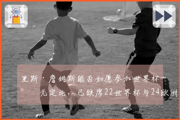 里斯·詹姆斯能否如愿参加世界杯尚无定论，已缺席22世界杯与24欧洲杯