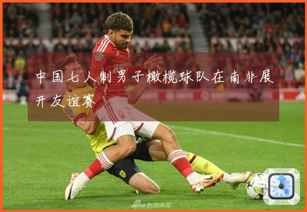 中国七人制男子橄榄球队在南非展开友谊赛