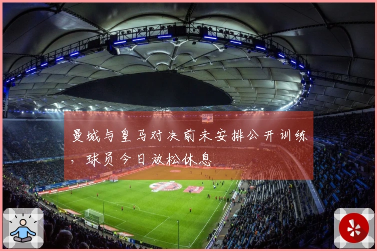 曼城与皇马对决前未安排公开训练，球员今日放松休息
