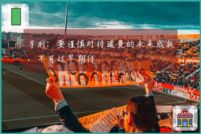 亨利：要谨慎对待道曼的未来成就，不可过早期待