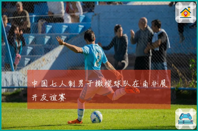 中国七人制男子橄榄球队在南非展开友谊赛