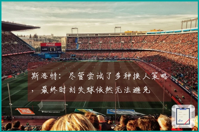 斯洛特：尽管尝试了多种换人策略，最终时刻失球依然无法避免