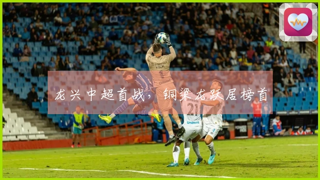 龙兴中超首战，铜梁龙跃居榜首