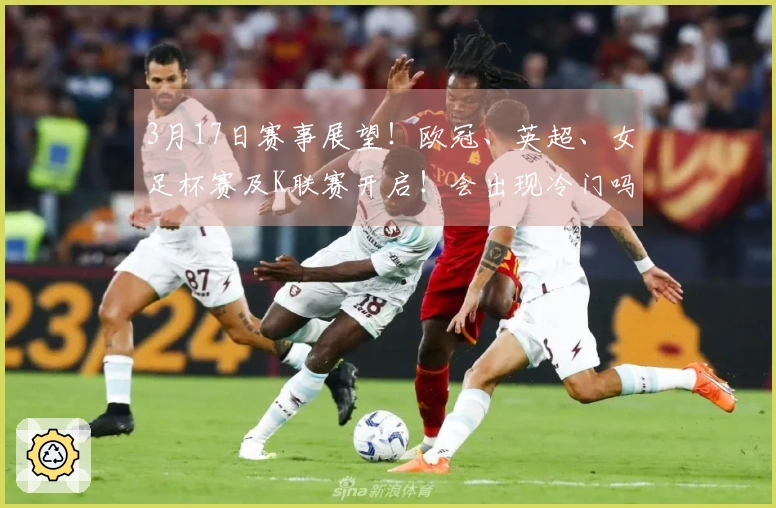 3月17日赛事展望！欧冠、英超、女足杯赛及K联赛开启！会出现冷门吗？