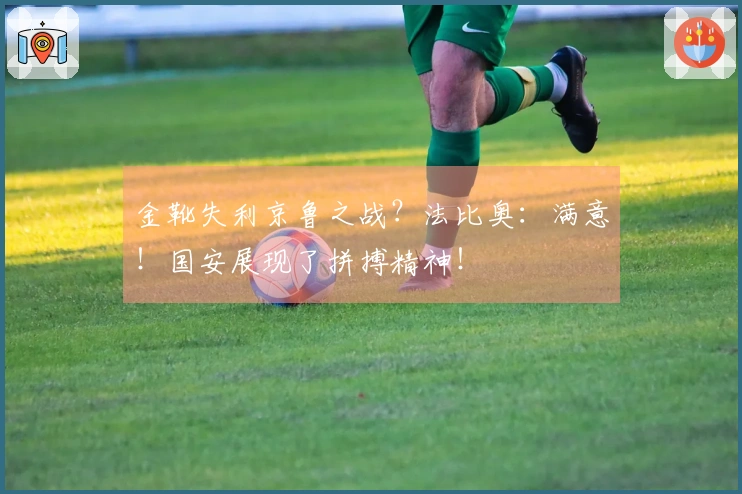 金靴失利京鲁之战？法比奥：满意！国安展现了拼搏精神！