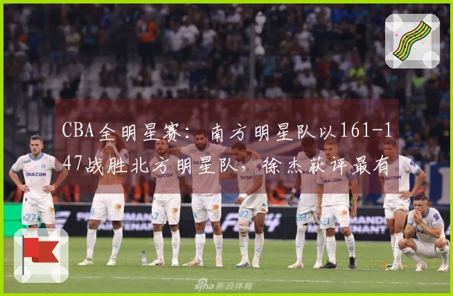 CBA全明星赛：南方明星队以161-147战胜北方明星队，徐杰获评最有价值球员