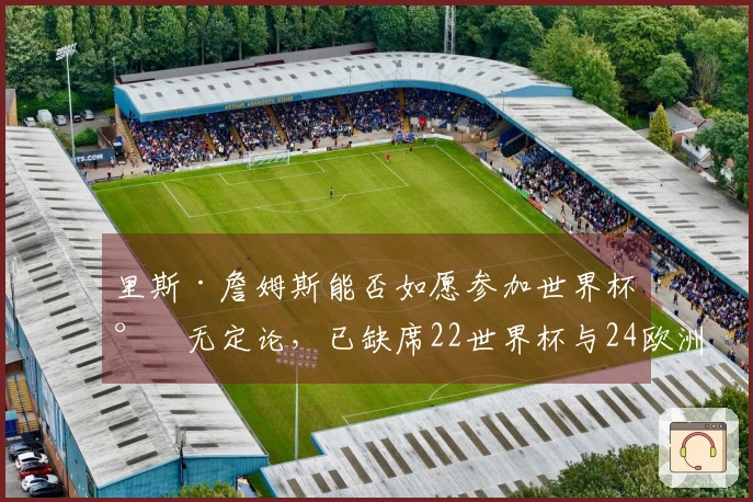 里斯·詹姆斯能否如愿参加世界杯尚无定论，已缺席22世界杯与24欧洲杯